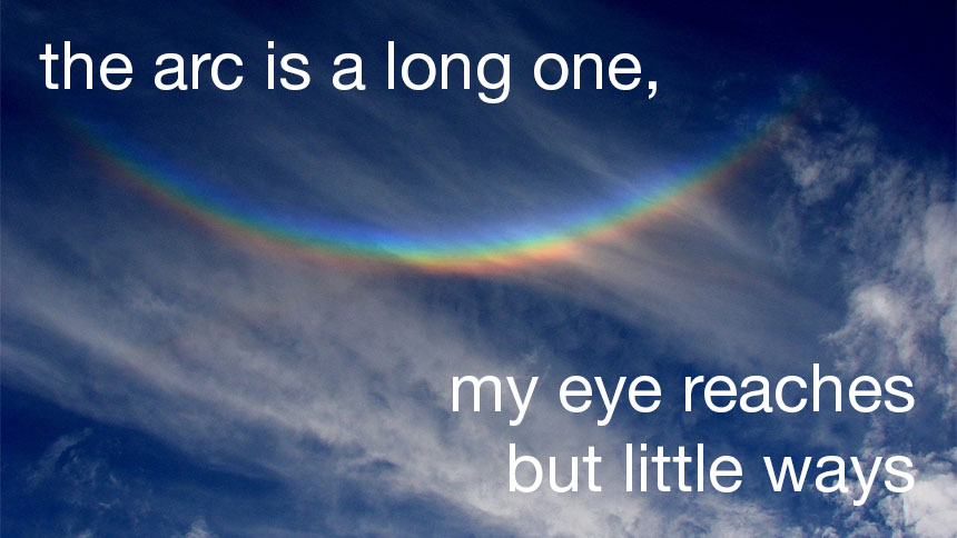 "the arc is a long one, my eye reaches but little ways" over cloudy sky with rainbow arc